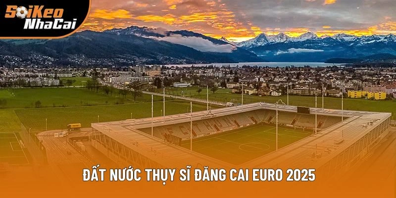 Đất nước Thụy Sĩ đăng cai Euro 2025